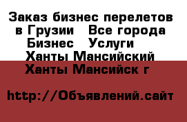 Заказ бизнес перелетов в Грузии - Все города Бизнес » Услуги   . Ханты-Мансийский,Ханты-Мансийск г.